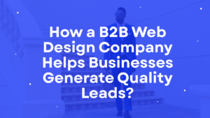 How a B2B Web Design Company Helps Businesses Generate Quality Leads